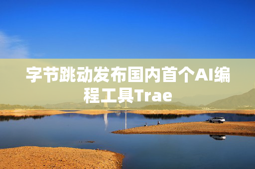 字节跳动发布国内首个AI编程工具Trae
