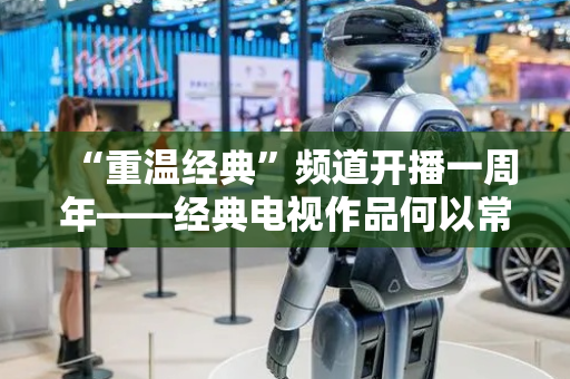 “重温经典”频道开播一周年——经典电视作品何以常看常新