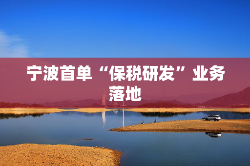 宁波首单“保税研发”业务落地