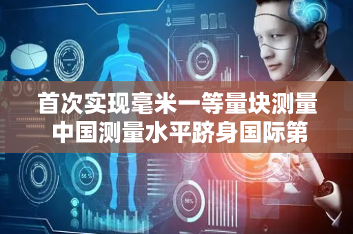 首次实现毫米一等量块测量 中国测量水平跻身国际第一梯队