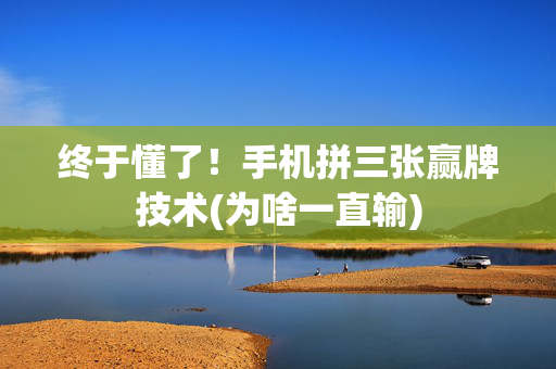 终于懂了！手机拼三张赢牌技术(为啥一直输)