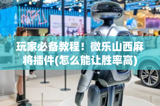 玩家必备教程！微乐山西麻将插件(怎么能让胜率高)