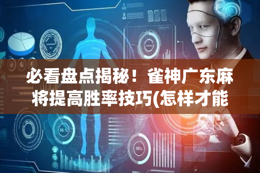 必看盘点揭秘！雀神广东麻将提高胜率技巧(怎样才能赢)