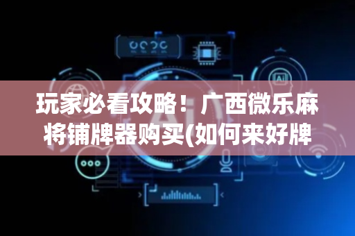玩家必看攻略！广西微乐麻将铺牌器购买(如何来好牌)