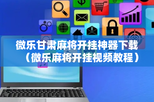 微乐甘肃麻将开挂神器下载（微乐麻将开挂视频教程）