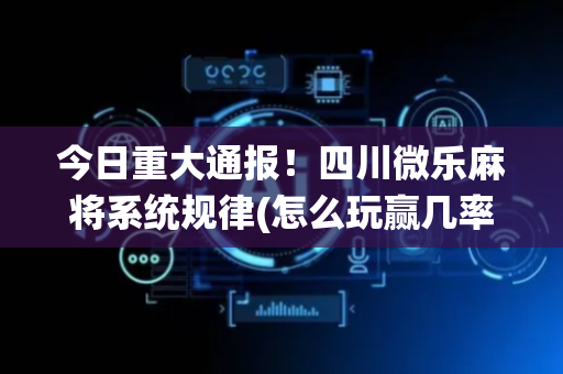今日重大通报！四川微乐麻将系统规律(怎么玩赢几率大)