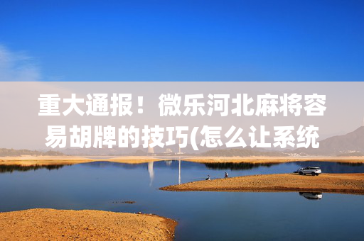 重大通报！微乐河北麻将容易胡牌的技巧(怎么让系统给自己好牌)