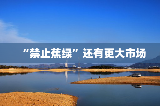“禁止蕉绿”还有更大市场