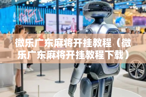 微乐广东麻将开挂教程（微乐广东麻将开挂教程下载）