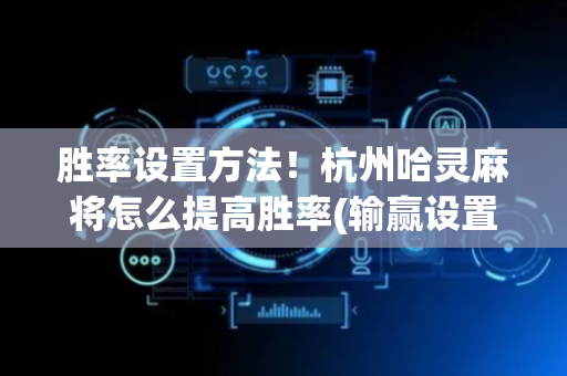 胜率设置方法！杭州哈灵麻将怎么提高胜率(输赢设置胡牌规律)