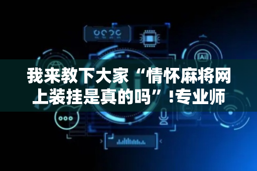 我来教下大家“情怀麻将网上装挂是真的吗”!专业师傅带你一起了解（详细教程）-抖音