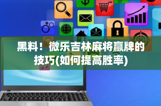 黑料！微乐吉林麻将赢牌的技巧(如何提高胜率)