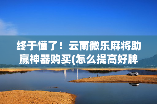 终于懂了！云南微乐麻将助赢神器购买(怎么提高好牌几率)