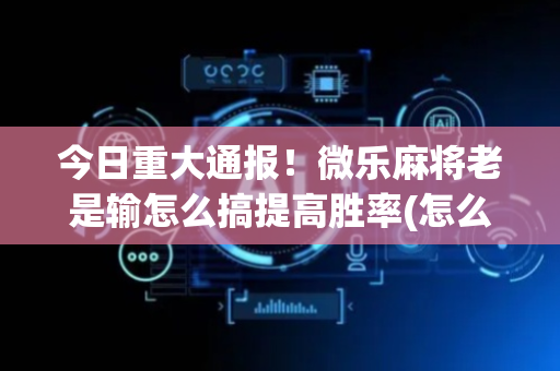 今日重大通报！微乐麻将老是输怎么搞提高胜率(怎么能拿好牌)