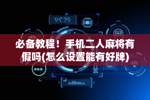 必备教程！手机二人麻将有假吗(怎么设置能有好牌)