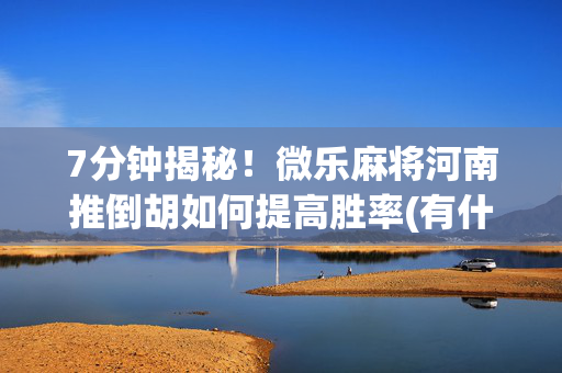 7分钟揭秘！微乐麻将河南推倒胡如何提高胜率(有什么技巧)