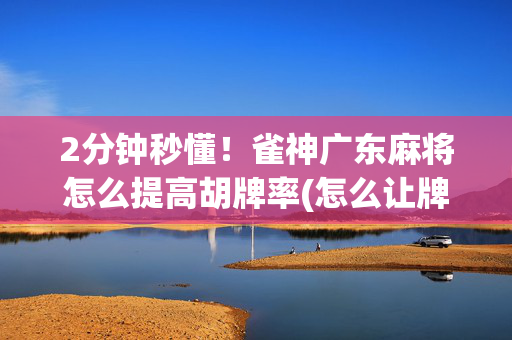 2分钟秒懂！雀神广东麻将怎么提高胡牌率(怎么让牌更好)