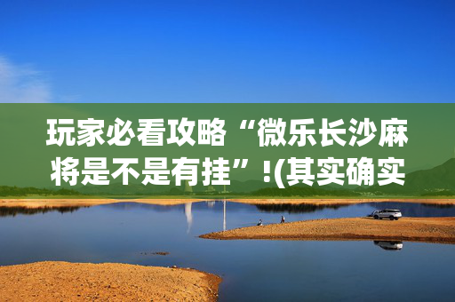 玩家必看攻略“微乐长沙麻将是不是有挂”!(其实确实有挂)-抖音