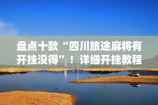 盘点十款“四川旅途麻将有开挂没得”！详细开挂教程（确实真的有挂)-抖音