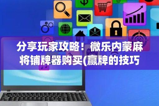 分享玩家攻略！微乐内蒙麻将铺牌器购买(赢牌的技巧)