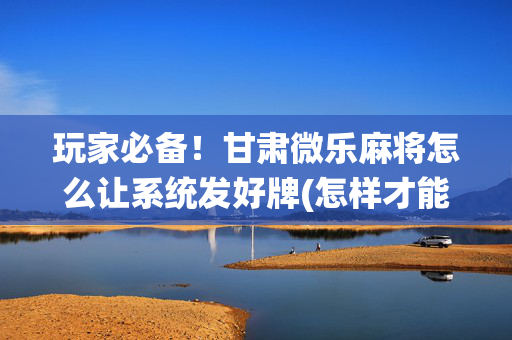 玩家必备！甘肃微乐麻将怎么让系统发好牌(怎样才能有好牌)