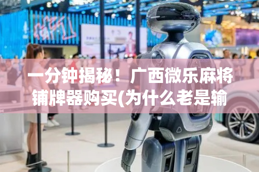 一分钟揭秘！广西微乐麻将铺牌器购买(为什么老是输)