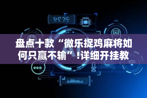 盘点十款“微乐捉鸡麻将如何只赢不输”!详细开挂教程-抖音