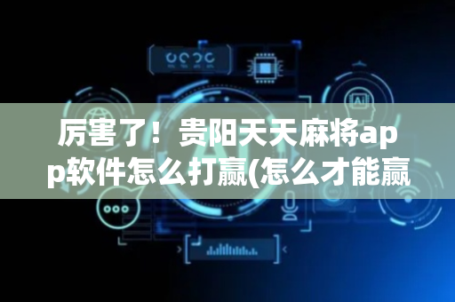 厉害了！贵阳天天麻将app软件怎么打赢(怎么才能赢)
