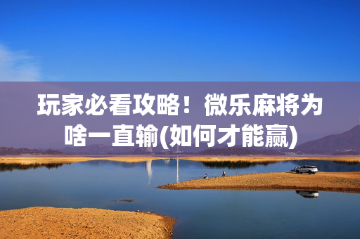 玩家必看攻略！微乐麻将为啥一直输(如何才能赢)