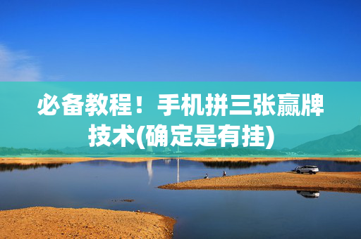 必备教程！手机拼三张赢牌技术(确定是有挂)