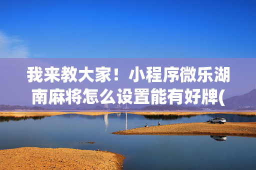 我来教大家！小程序微乐湖南麻将怎么设置能有好牌(有输赢规律吗)