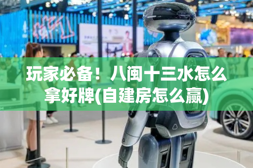 玩家必备！八闽十三水怎么拿好牌(自建房怎么赢)