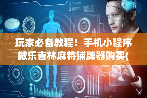 玩家必备教程！手机小程序微乐吉林麻将铺牌器购买(系统故意让你输)