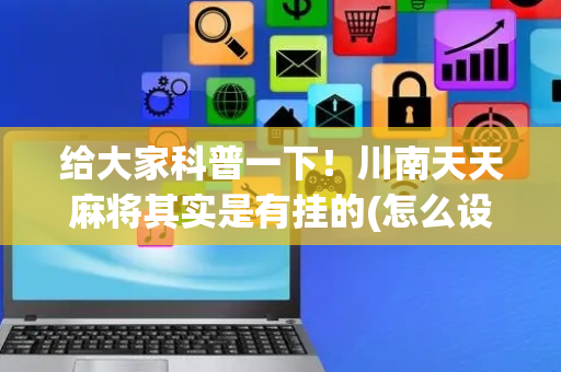 给大家科普一下！川南天天麻将其实是有挂的(怎么设置才能赢)