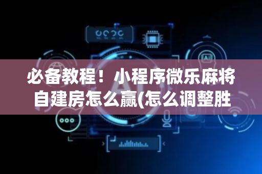 必备教程！小程序微乐麻将自建房怎么赢(怎么调整胜率)