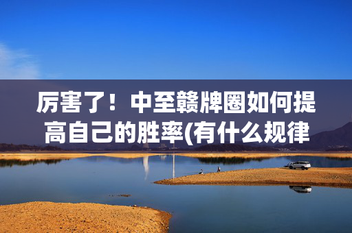 厉害了！中至赣牌圈如何提高自己的胜率(有什么规律)