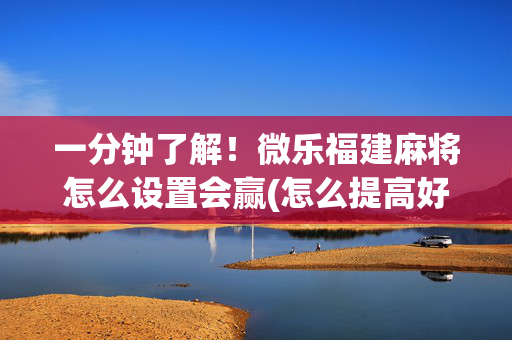 一分钟了解！微乐福建麻将怎么设置会赢(怎么提高好牌几率)