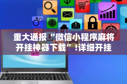 重大通报“微信小程序麻将开挂神器下载”!详细开挂教程-抖音