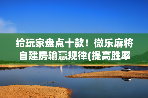 给玩家盘点十款！微乐麻将自建房输赢规律(提高胜率办法)