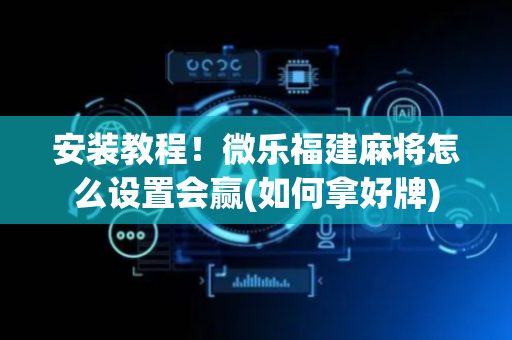 安装教程！微乐福建麻将怎么设置会赢(如何拿好牌)