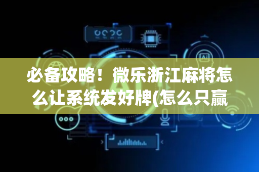 必备攻略！微乐浙江麻将怎么让系统发好牌(怎么只赢不输)