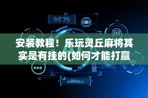 安装教程！乐玩灵丘麻将其实是有挂的(如何才能打赢)