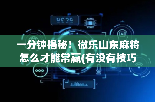 一分钟揭秘！微乐山东麻将怎么才能常赢(有没有技巧)