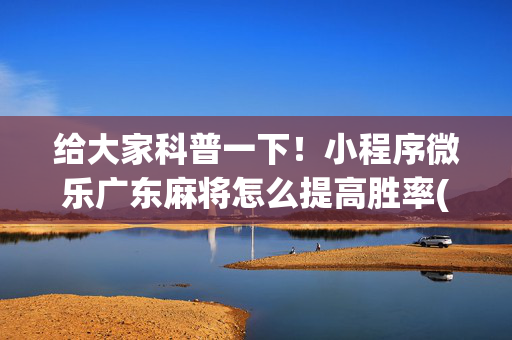 给大家科普一下！小程序微乐广东麻将怎么提高胜率(怎么容易赢)