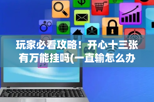 玩家必看攻略！开心十三张有万能挂吗(一直输怎么办)