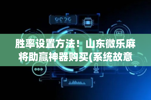 胜率设置方法！山东微乐麻将助赢神器购买(系统故意让你输)