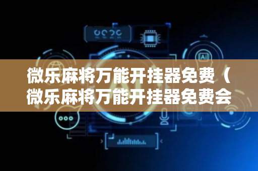 微乐麻将万能开挂器免费（微乐麻将万能开挂器免费会检侧到）