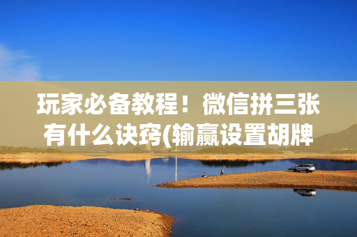 玩家必备教程！微信拼三张有什么诀窍(输赢设置胡牌规律)