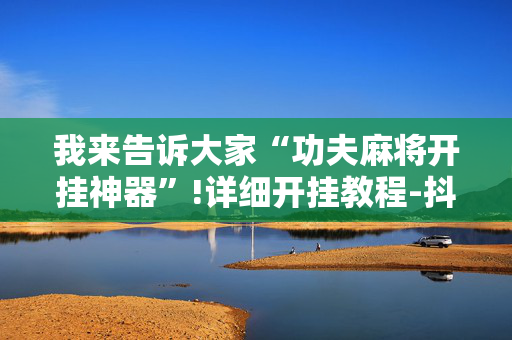 我来告诉大家“功夫麻将开挂神器”!详细开挂教程-抖音