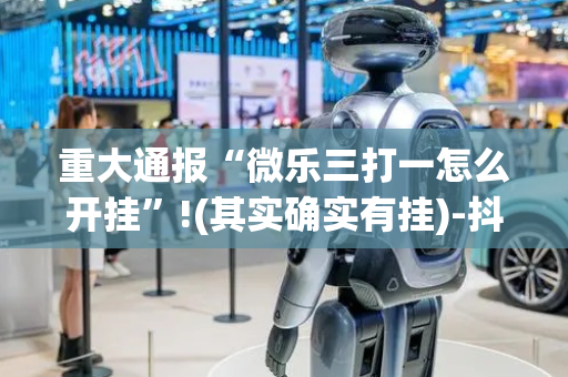重大通报“微乐三打一怎么开挂”!(其实确实有挂)-抖音